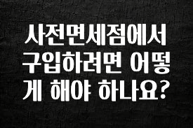 추가소식 사전면세점에서 구입하려면 어떻게 해야 하나요? 소개합니다