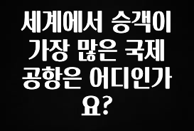 혹시 찾고계셨나요? 세계에서 승객이 가장 많은 국제공항은 어디인가요? 클릭해보세요