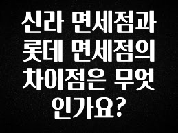 바로확인해야 할 소식 신라 면세점과 롯데 면세점의 차이점은 무엇인가요? 확인해보세요
