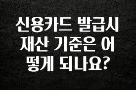 후회하지 않는 신용카드 발급시 재산 기준은 어떻게 되나요? 아주 좋은 정보입니다