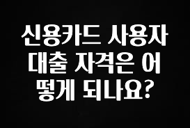일단 저장해야하는 신용카드 사용자 대출 자격은 어떻게 되나요? 요약본만 확인해보세요