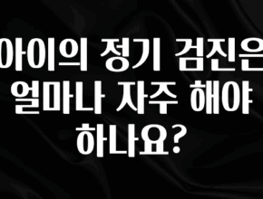 꾸준한 사랑을 받은 아이의 정기 검진은 얼마나 자주 해야 하나요? 잠깐 확인해보세요