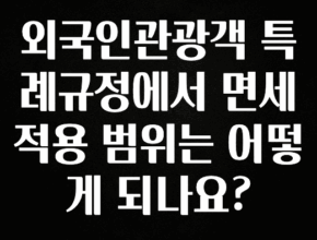 요즘 유행 외국인관광객 특례규정에서 면세 적용 범위는 어떻게 되나요? 잠깐 확인해보세요