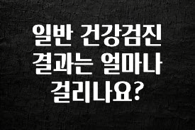 이건”꼭” 알아보자 일반 건강검진 결과는 얼마나 걸리나요? 확인 부탁드립니다
