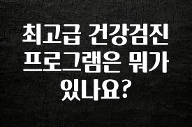 진심을 담은 최고급 건강검진 프로그램은 뭐가 있나요? 알려드립니다