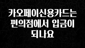 업뎃 정보 카오페이신용카드는 편의점에서 입금이 되나요 전해드립니다