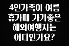 sns소식 4인가족이 여름휴가때 가기좋은 해외여행지는 어디인가요? 알짜배기만 골라가세요