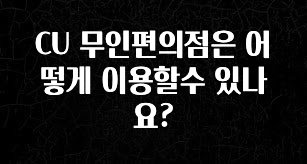이제 뜸! CU 무인편의점은 어떻게 이용할수 있나요? 아주 좋은 정보입니다