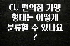 이게 진짜라고? CU 편의점 가맹형태는 어떻게 분류할 수 있나요? 정직하게 소개해보겠습니다