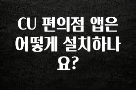 모두가 찾는 CU 편의점 앱은 어떻게 설치하나요? 잠깐 확인해보세요
