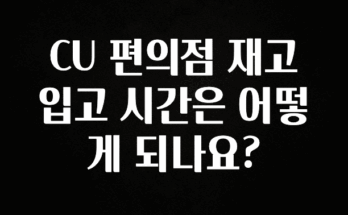 이정보美쳤다 CU 편의점 재고 입고 시간은 어떻게 되나요? 확인해보세요