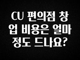 대박인 증거 CU 편의점 창업 비용은 얼마정도 드나요? 확인해보세요