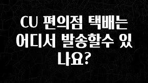 꼭 봐야하는 리스트 CU 편의점 택배는 어디서 발송할수 있나요? 확인하시죠
