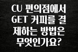 방금 전달받은 CU 편의점에서 GET 커피를 결제하는 방법은 무엇인가요? 1분이면 확인가능 합니다