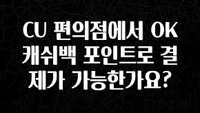 꾸준한 인기 CU 편의점에서 OK 캐쉬백 포인트로 결제가 가능한가요? 실간 리뷰