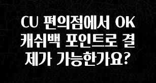 꾸준한 인기 CU 편의점에서 OK 캐쉬백 포인트로 결제가 가능한가요? 실간 리뷰