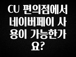 간단소식 CU 편의점에서 네이버페이 사용이 가능한가요? 실시간 리뷰입니다