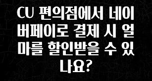 사계절 사랑받는 CU 편의점에서 네이버페이로 결제 시 얼마를 할인받을 수 있나요? 한 번에 알려드립니다