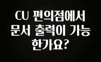 역.대.급 이벤트 CU 편의점에서 문서 출력이 가능 한가요? 관심이 뜨거운 이유 입니다