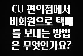 사랑을 담은 CU 편의점에서 비회원으로 택배를 보내는 방법은 무엇인가요? 잠깐 확인해보세요