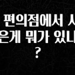후회하지 않는 CU 편의점에서 사면 좋은게 뭐가 있나요? 확인해보세요