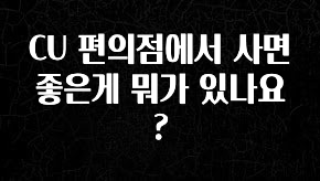 후회하지 않는 CU 편의점에서 사면 좋은게 뭐가 있나요? 확인해보세요