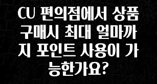 긴급소식 CU 편의점에서 상품 구매시 최대 얼마까지 포인트 사용이 가능한가요? 꼭 알아두세요