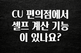 가성비 정보 CU 편의점에서 셀프 계산 기능이 있나요? 지금 소개할게요