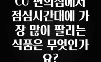 간단정보 CU 편의점에서 점심시간대에 가장 많이 팔리는 식품은 무엇인가요? 추천드릴게요