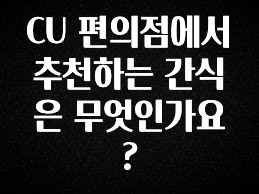 이정보美쳤다 CU 편의점에서 추천하는 간식은 무엇인가요? 확인해보세요