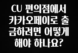 이건”꼭” 알아보자 CU 편의점에서 카카오페이로 출금하려면 어떻게 해야 하나요? 관심이 뜨거운 이유 입니다