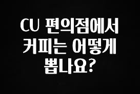 업뎃 정보 CU 편의점에서 커피는 어떻게 뽑나요? 무조건 확인