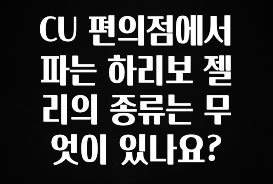 후회하지 않는 CU 편의점에서 파는 하리보 젤리의 종류는 무엇이 있나요? 전해드립니다