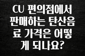 실시간 반응 터진 CU 편의점에서 판매하는 탄산음료 가격은 어떻게 되나요? 전합니다