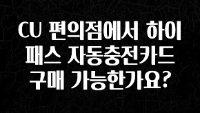 우리도 이렇게하자 CU 편의점에서 하이패스 자동충전카드 구매 가능한가요? 요약본만 확인해보세요