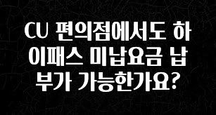 시간이 없다? CU 편의점에서도 하이패스 미납요금 납부가 가능한가요? 소개합니다