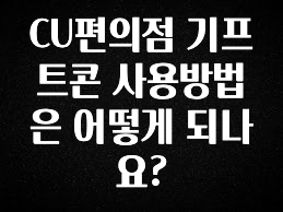 간단뉴스 CU편의점 기프트콘 사용방법은 어떻게 되나요? 아쉬움이 없습니다