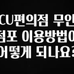 핫 소식 CU편의점 무인점포 이용방법이 어떻게 되나요? 꼭 알아두세요