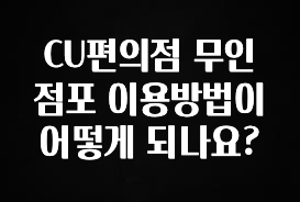 핫 소식 CU편의점 무인점포 이용방법이 어떻게 되나요? 꼭 알아두세요