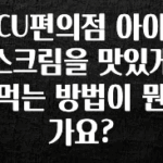 공감주의 CU편의점 아이스크림을 맛있게 먹는 방법이 뭔가요? 정직하게 소개해보겠습니다