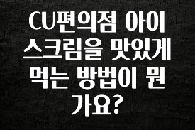 공감주의 CU편의점 아이스크림을 맛있게 먹는 방법이 뭔가요? 정직하게 소개해보겠습니다