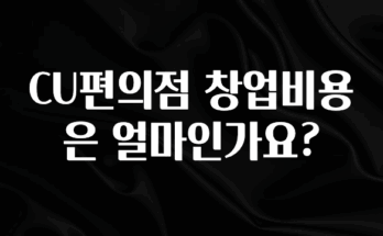 정성을 담은 CU편의점 창업비용은 얼마인가요? 요약본만 확인해보세요