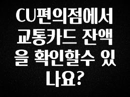 sns소식 CU편의점에서 교통카드 잔액을 확인할수 있나요? 한 번에 알려드립니다