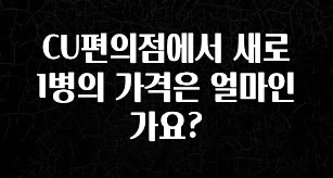 우리도 이렇게하자 CU편의점에서 새로 1병의 가격은 얼마인가요? 좋은 정보