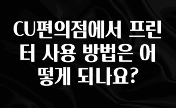 싹 다알려줌 CU편의점에서 프린터 사용 방법은 어떻게 되나요? 관심이 뜨겁습니다
