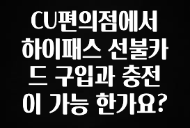 지금 바로 공개 CU편의점에서 하이패스 선불카드 구입과 충전이 가능 한가요? 확인 부탁드립니다