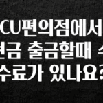 이번 달 CU편의점에서 현금 출금할때 수수료가 있나요? 기억하세요