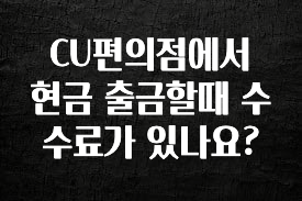 이번 달 CU편의점에서 현금 출금할때 수수료가 있나요? 기억하세요
