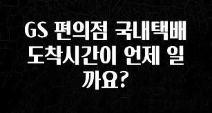 이번 달 GS 편의점 국내택배 도착시간이 언제 일까요? 리뷰가 많습니다