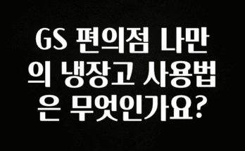 정성을 다하는 GS 편의점 나만의 냉장고 사용법은 무엇인가요? 아쉬움이 없습니다
